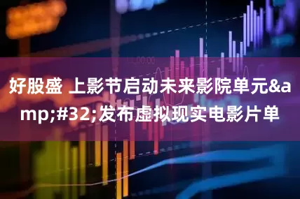 好股盛 上影节启动未来影院单元 发布虚拟现实电影片单