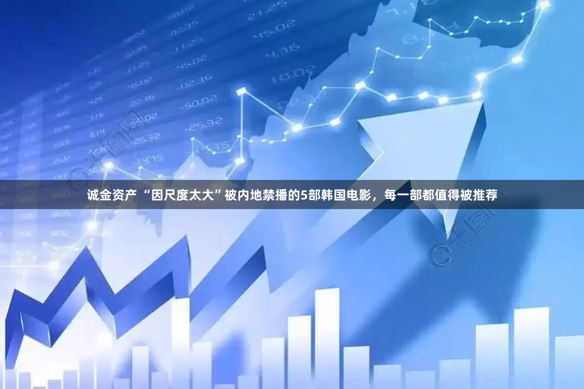 诚金资产 “因尺度太大”被内地禁播的5部韩国电影，每一部都值得被推荐