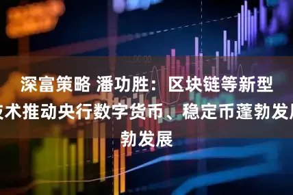 深富策略 潘功胜：区块链等新型技术推动央行数字货币、稳定币蓬勃发展