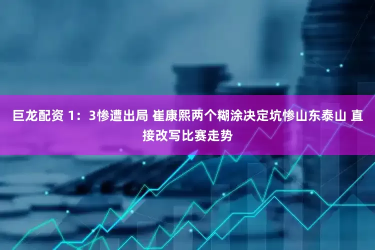巨龙配资 1：3惨遭出局 崔康熙两个糊涂决定坑惨山东泰山 直接改写比赛走势