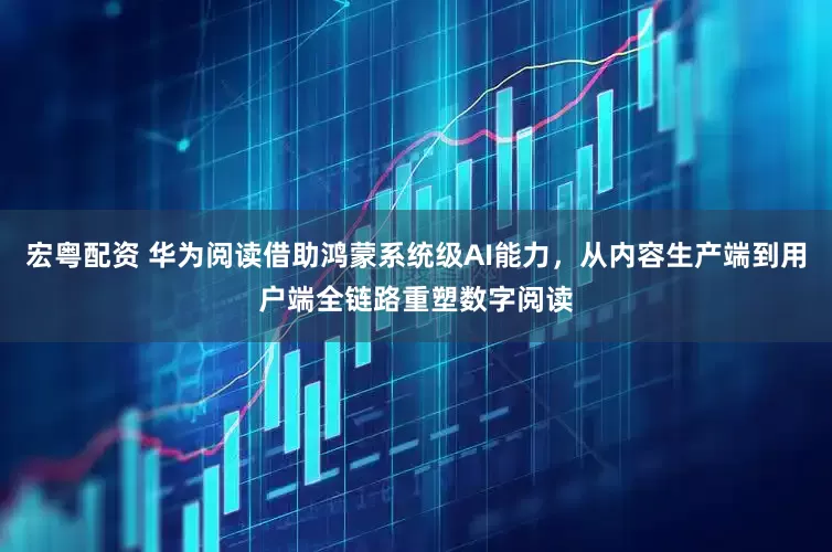 宏粤配资 华为阅读借助鸿蒙系统级AI能力，从内容生产端到用户端全链路重塑数字阅读