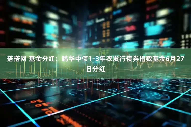 搭搭网 基金分红：鹏华中债1-3年农发行债券指数基金6月27日分红