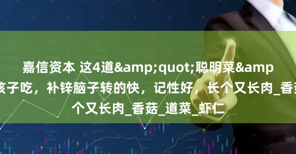 嘉信资本 这4道"聪明菜"常给孩子吃，补锌脑子转的快，记性好，长个又长肉_香菇_道菜_虾仁