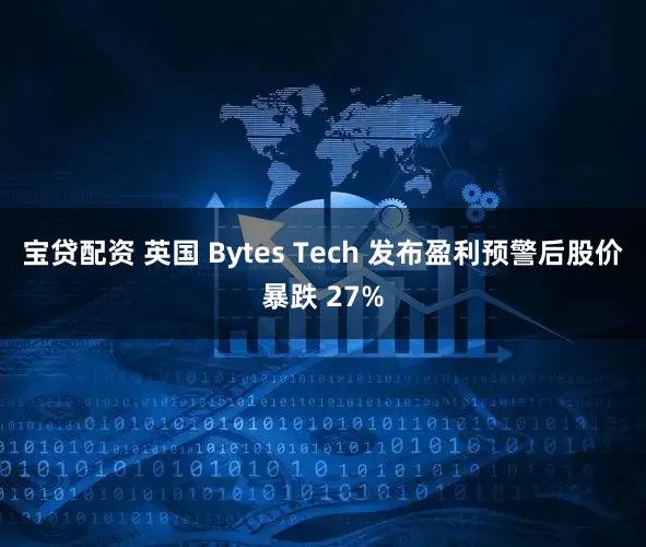 宝贷配资 英国 Bytes Tech 发布盈利预警后股价暴跌 27%