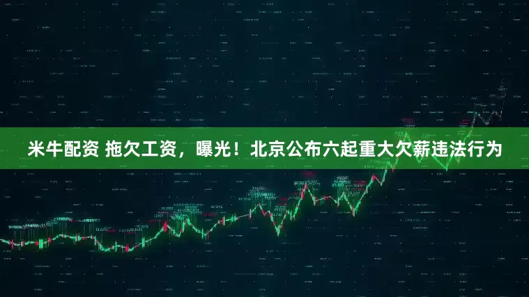 米牛配资 拖欠工资，曝光！北京公布六起重大欠薪违法行为