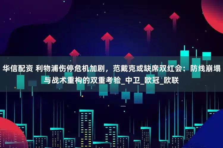 华信配资 利物浦伤停危机加剧，范戴克或缺席双红会：防线崩塌与战术重构的双重考验_中卫_欧冠_欧联