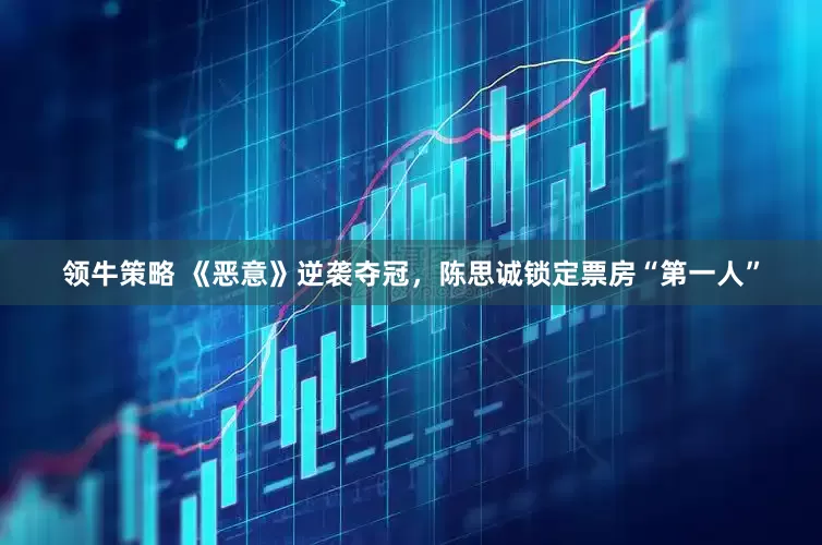 领牛策略 《恶意》逆袭夺冠，陈思诚锁定票房“第一人”