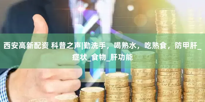 西安高新配资 科普之声|勤洗手，喝熟水，吃熟食，防甲肝_症状_食物_肝功能