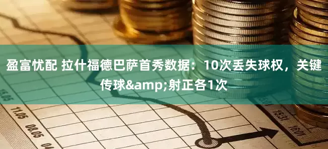 盈富忧配 拉什福德巴萨首秀数据：10次丢失球权，关键传球&射正各1次