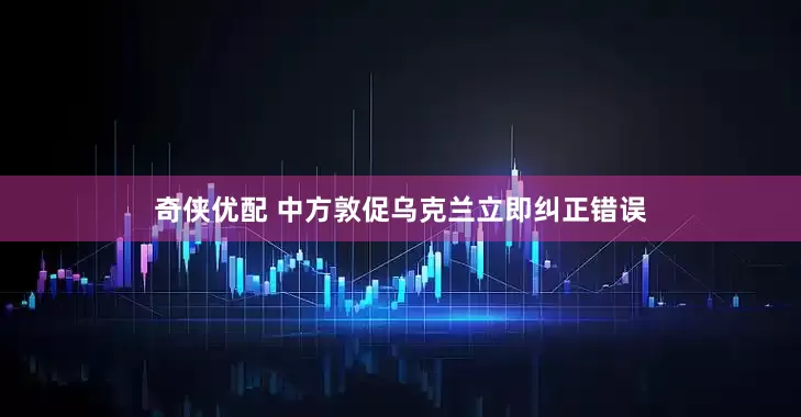奇侠优配 中方敦促乌克兰立即纠正错误
