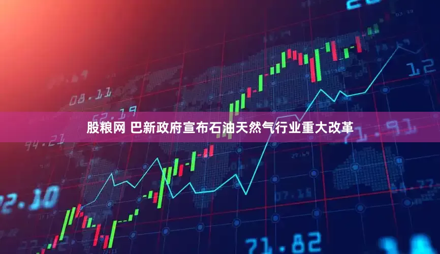 股粮网 巴新政府宣布石油天然气行业重大改革