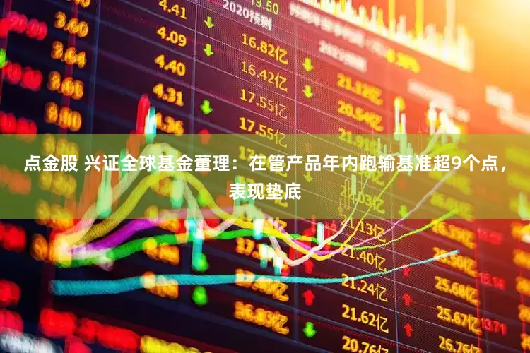 点金股 兴证全球基金董理：在管产品年内跑输基准超9个点，表现垫底