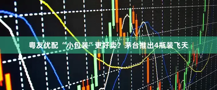 粤友优配 “小包装”更好卖？茅台推出4瓶装飞天