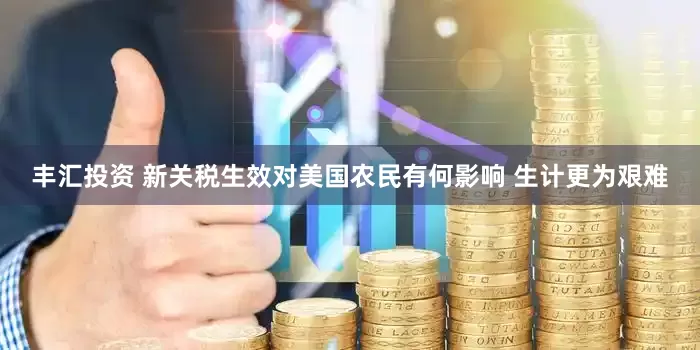 丰汇投资 新关税生效对美国农民有何影响 生计更为艰难