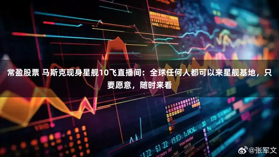 常盈股票 马斯克现身星舰10飞直播间：全球任何人都可以来星舰基地，只要愿意，随时来看
