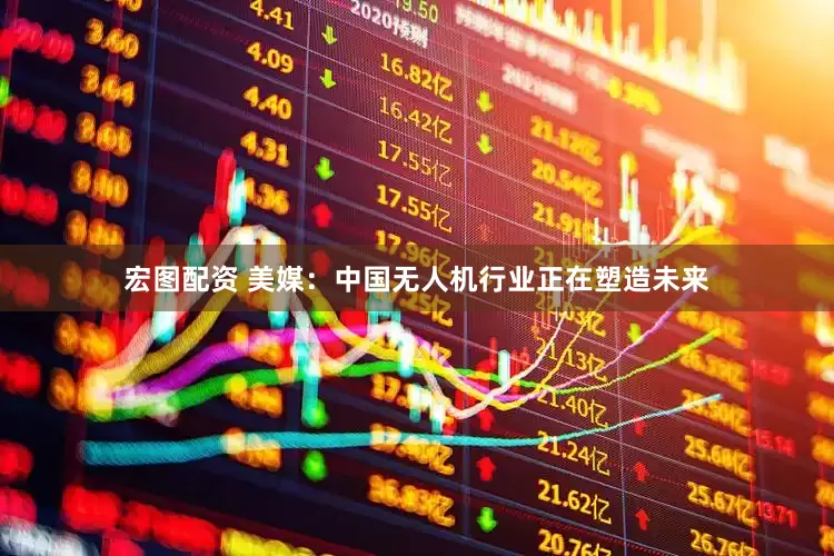 宏图配资 美媒：中国无人机行业正在塑造未来
