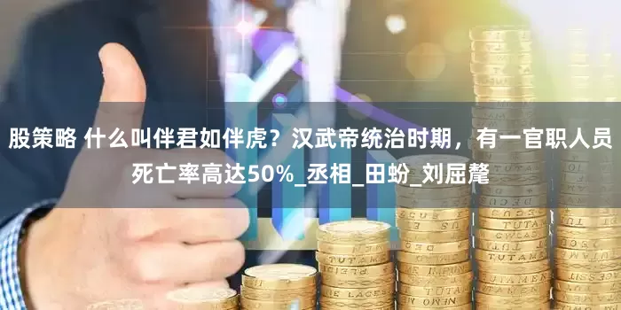 股策略 什么叫伴君如伴虎？汉武帝统治时期，有一官职人员死亡率高达50%_丞相_田蚡_刘屈氂