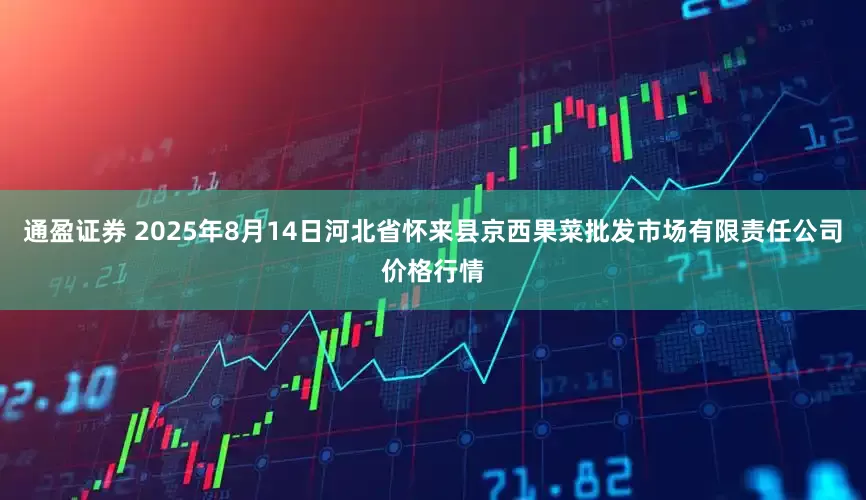 通盈证券 2025年8月14日河北省怀来县京西果菜批发市场有限责任公司价格行情