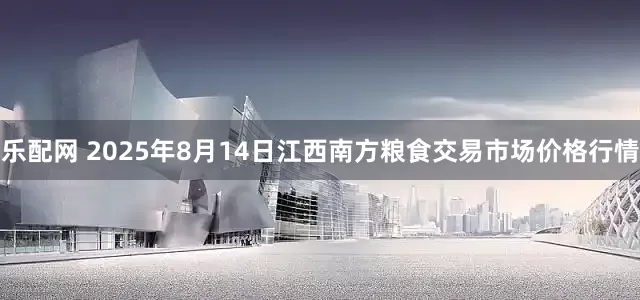 乐配网 2025年8月14日江西南方粮食交易市场价格行情
