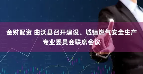 金财配资 曲沃县召开建设、城镇燃气安全生产专业委员会联席会议