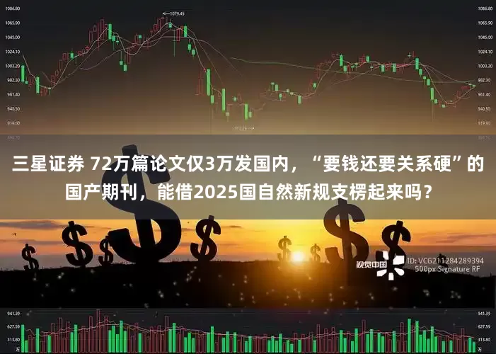 三星证券 72万篇论文仅3万发国内，“要钱还要关系硬”的国产期刊，能借2025国自然新规支楞起来吗？
