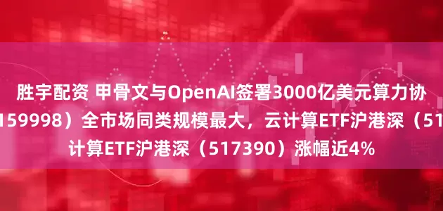 胜宇配资 甲骨文与OpenAI签署3000亿美元算力协议，计算机ETF（159998）全市场同类规模最大，云计算ETF沪港深（517390）涨幅近4%