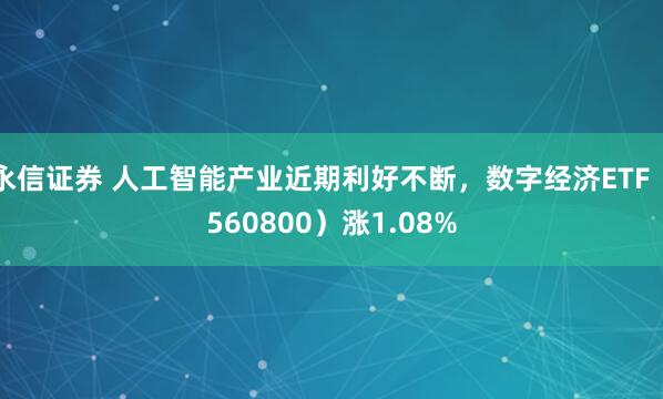 永信证券 人工智能产业近期利好不断，数字经济ETF（560800）涨1.08%