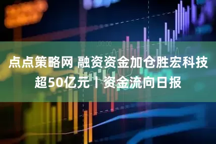 点点策略网 融资资金加仓胜宏科技超50亿元丨资金流向日报