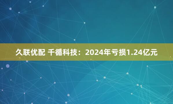 久联优配 千循科技：2024年亏损1.24亿元