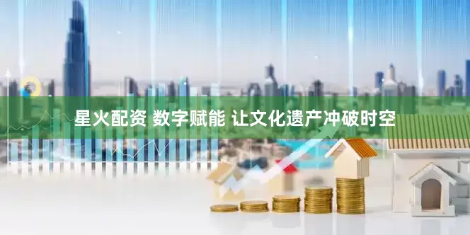 星火配资 数字赋能 让文化遗产冲破时空