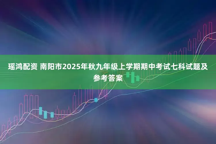 瑶鸿配资 南阳市2025年秋九年级上学期期中考试七科试题及参考答案