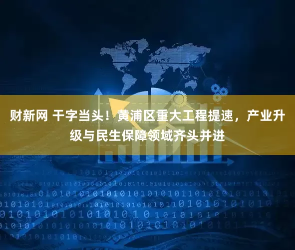 财新网 干字当头！黄浦区重大工程提速，产业升级与民生保障领域齐头并进