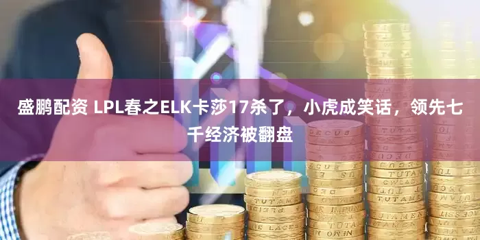 盛鹏配资 LPL春之ELK卡莎17杀了，小虎成笑话，领先七千经济被翻盘