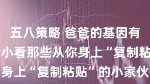 五八策略 爸爸的基因有多强大，别小看那些从你身上“复制粘贴”的小家伙