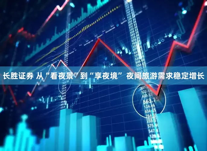 长胜证券 从“看夜景”到“享夜境” 夜间旅游需求稳定增长