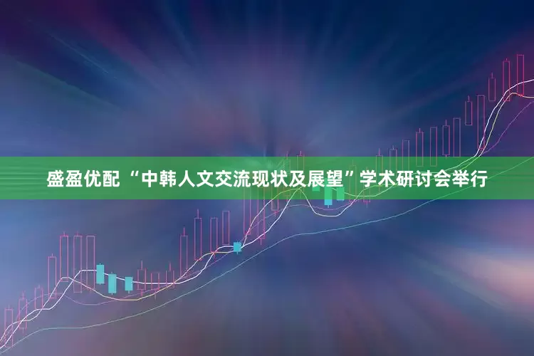 盛盈优配 “中韩人文交流现状及展望”学术研讨会举行