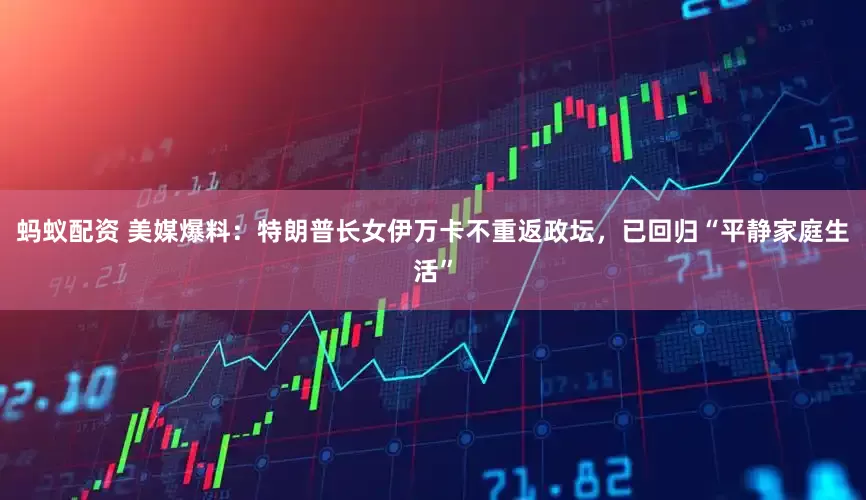 蚂蚁配资 美媒爆料：特朗普长女伊万卡不重返政坛，已回归“平静家庭生活”