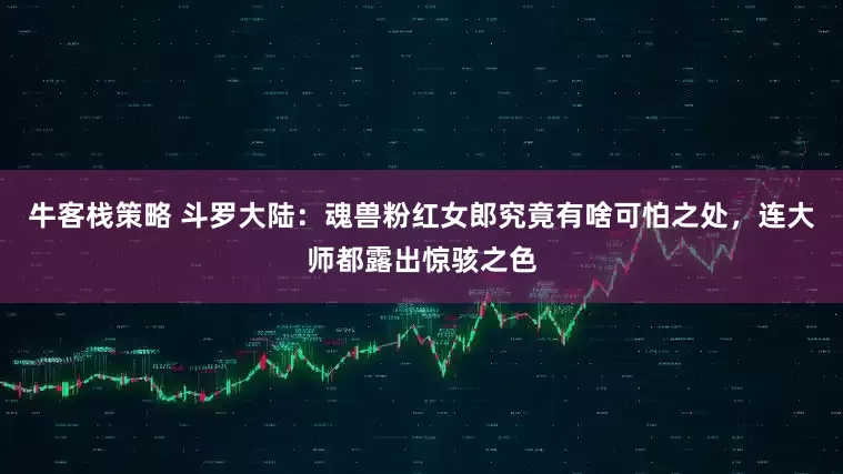 牛客栈策略 斗罗大陆：魂兽粉红女郎究竟有啥可怕之处，连大师都露出惊骇之色