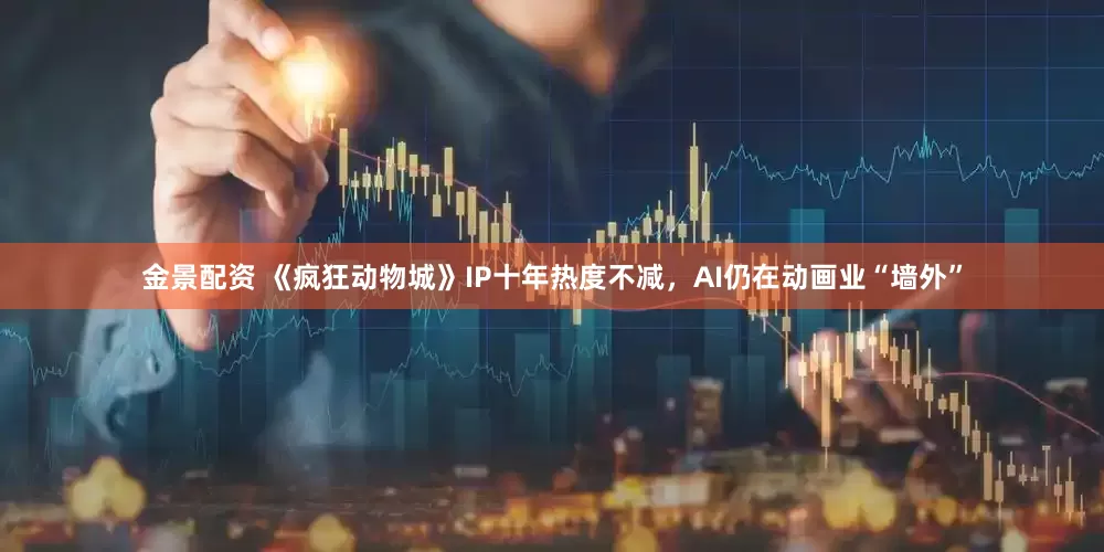 金景配资 《疯狂动物城》IP十年热度不减，AI仍在动画业“墙外”