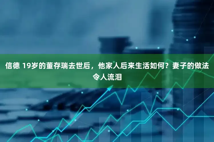 信德 19岁的董存瑞去世后，他家人后来生活如何？妻子的做法令人流泪