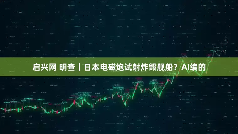 启兴网 明查｜日本电磁炮试射炸毁舰船？AI编的
