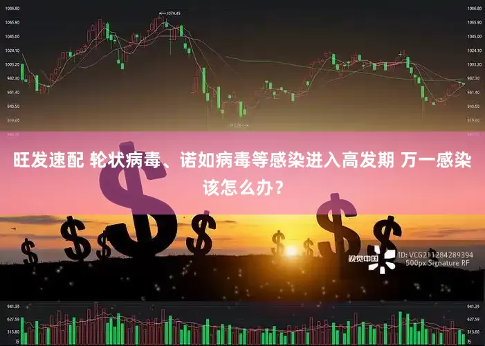 旺发速配 轮状病毒、诺如病毒等感染进入高发期 万一感染该怎么办？