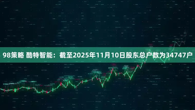 98策略 酷特智能：截至2025年11月10日股东总户数为34747户