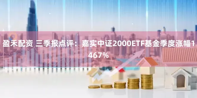 盈禾配资 三季报点评：嘉实中证2000ETF基金季度涨幅1467%