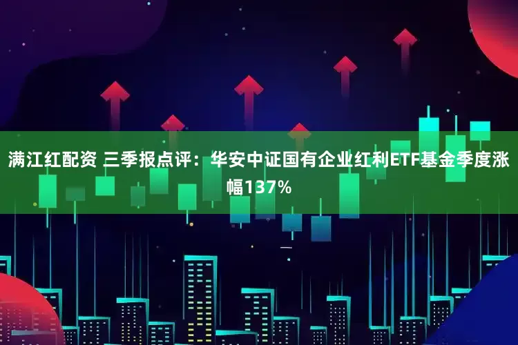 满江红配资 三季报点评：华安中证国有企业红利ETF基金季度涨幅137%