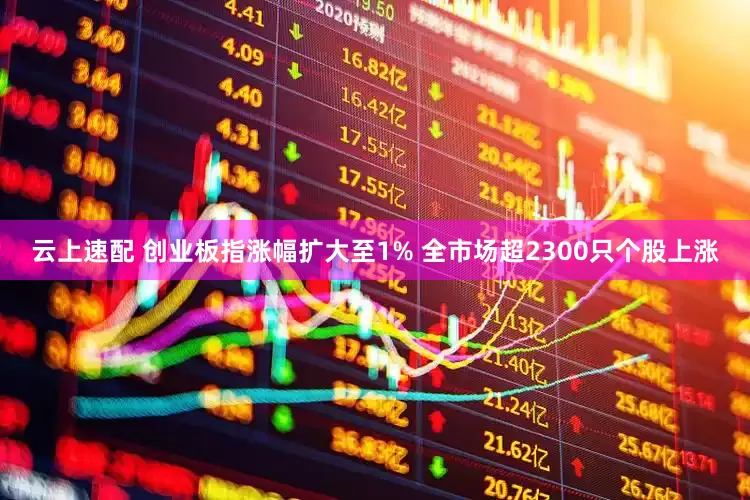 云上速配 创业板指涨幅扩大至1% 全市场超2300只个股上涨