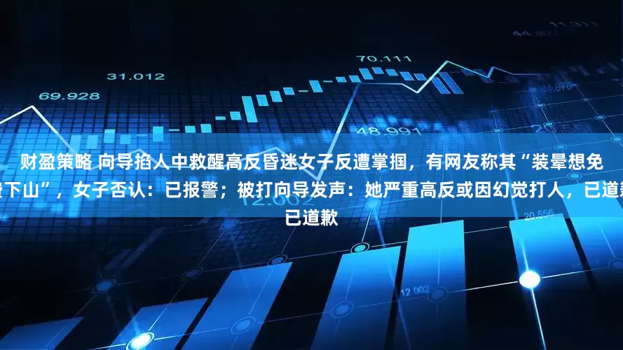 财盈策略 向导掐人中救醒高反昏迷女子反遭掌掴，有网友称其“装晕想免费下山”，女子否认：已报警；被打向导发声：她严重高反或因幻觉打人，已道歉
